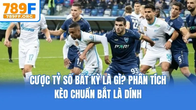 Cược Tỷ Số Bất Kỳ Là Gì? Phân Tích Kèo Chuẩn Bắt Là Dính